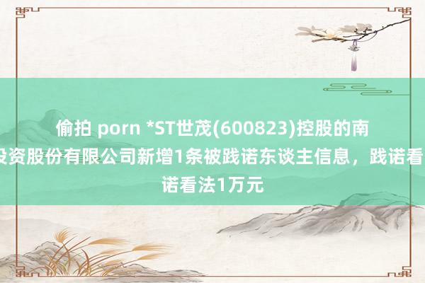 偷拍 porn *ST世茂(600823)控股的南昌水城投资股份有限公司新增1条被践诺东谈主信息，践诺看法1万元