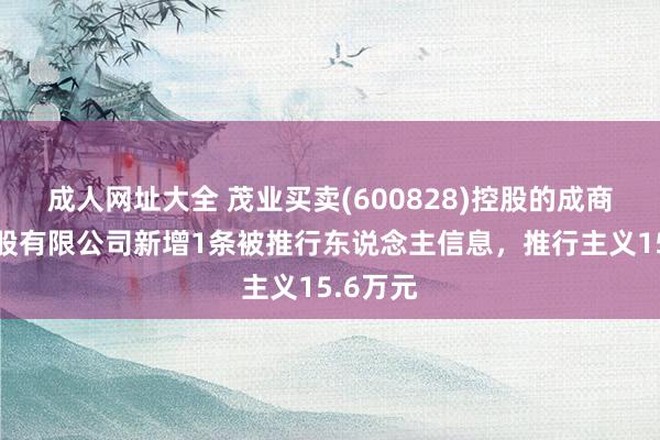 成人网址大全 茂业买卖(600828)控股的成商集团控股有限公司新增1条被推行东说念主信息，推行主义15.6万元