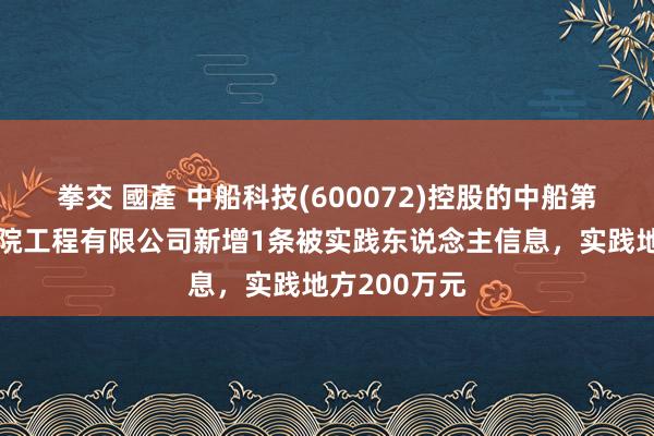 拳交 國產 中船科技(600072)控股的中船第九策画参谋院工程有限公司新增1条被实践东说念主信息，实践地方200万元