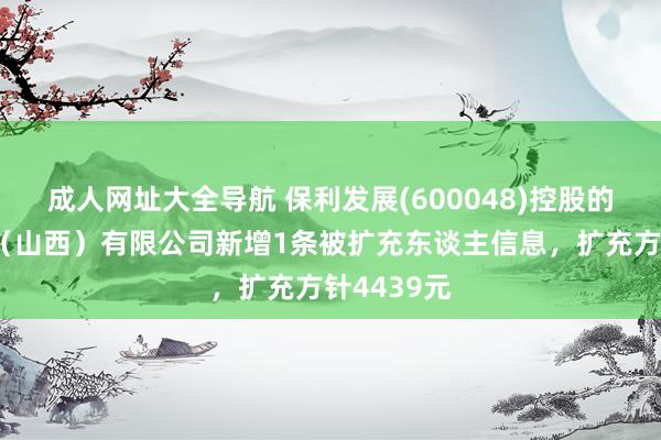 成人网址大全导航 保利发展(600048)控股的保利发展（山西）有限公司新增1条被扩充东谈主信息，扩充方针4439元