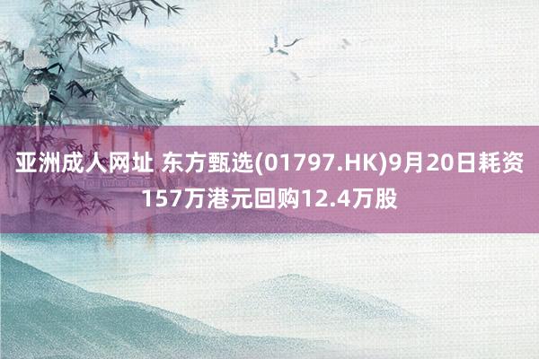 亚洲成人网址 东方甄选(01797.HK)9月20日耗资157万港元回购12.4万股