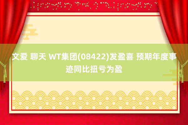 文爱 聊天 WT集团(08422)发盈喜 预期年度事迹同比扭亏为盈