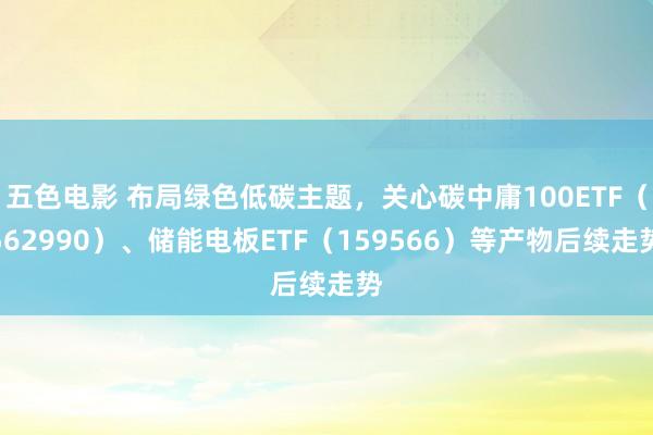 五色电影 布局绿色低碳主题，关心碳中庸100ETF（562990）、储能电板ETF（159566）等产物后续走势