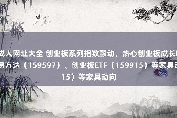 成人网址大全 创业板系列指数颤动，热心创业板成长ETF易方达（159597）、创业板ETF（159915）等家具动向