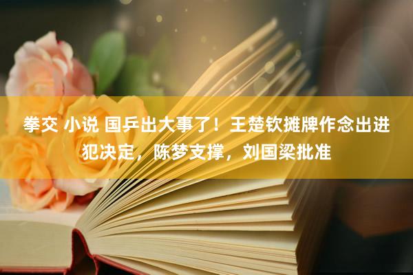 拳交 小说 国乒出大事了！王楚钦摊牌作念出进犯决定，陈梦支撑，刘国梁批准