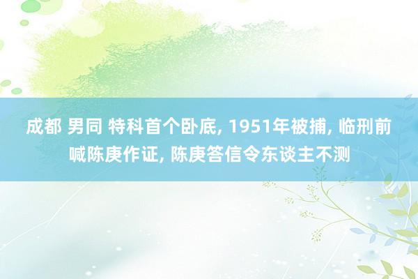 成都 男同 特科首个卧底， 1951年被捕， 临刑前喊陈庚作证， 陈庚答信令东谈主不测