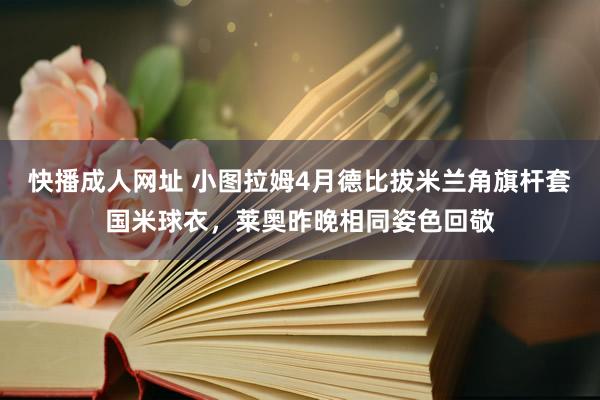 快播成人网址 小图拉姆4月德比拔米兰角旗杆套国米球衣，莱奥昨晚相同姿色回敬