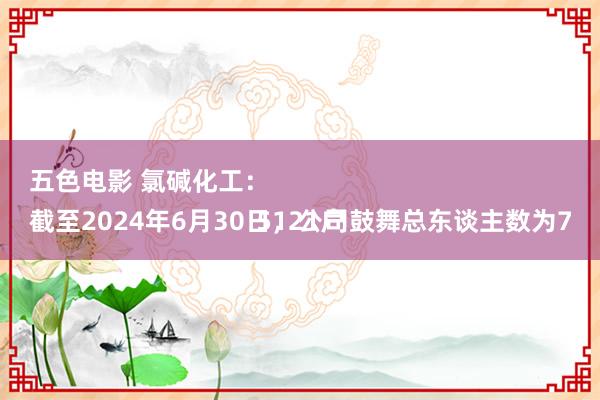 五色电影 氯碱化工：
截至2024年6月30日，公司鼓舞总东谈主数为75121户