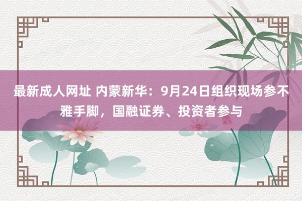 最新成人网址 内蒙新华：9月24日组织现场参不雅手脚，国融证券、投资者参与