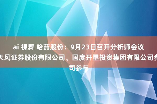 ai 裸舞 哈药股份：9月23日召开分析师会议，天风证券股份有限公司、国度开垦投资集团有限公司参与