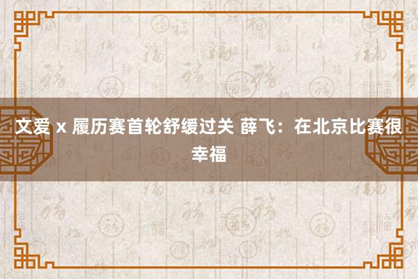 文爱 x 履历赛首轮舒缓过关 薛飞：在北京比赛很幸福