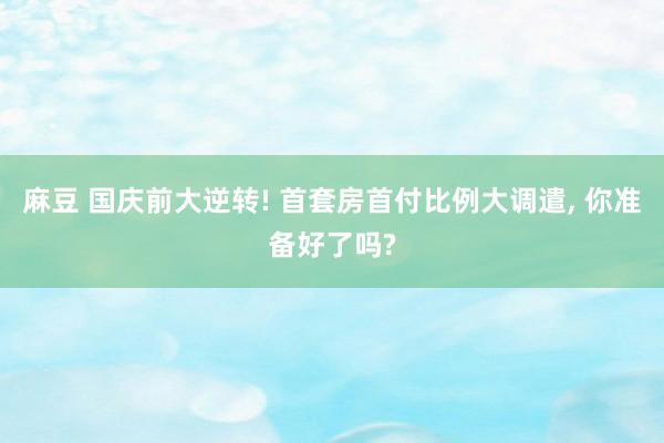 麻豆 国庆前大逆转! 首套房首付比例大调遣， 你准备好了吗?