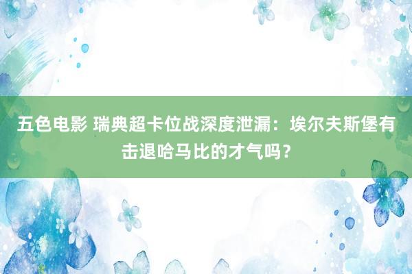 五色电影 瑞典超卡位战深度泄漏：埃尔夫斯堡有击退哈马比的才气吗？