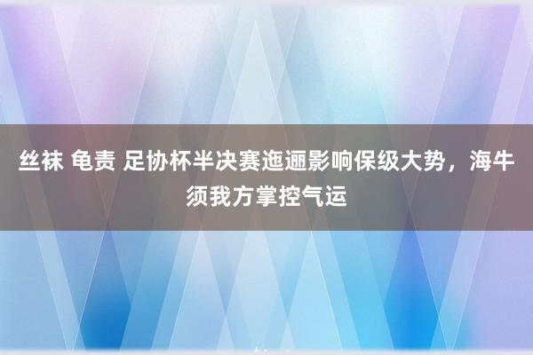 丝袜 龟责 足协杯半决赛迤逦影响保级大势，海牛须我方掌控气运