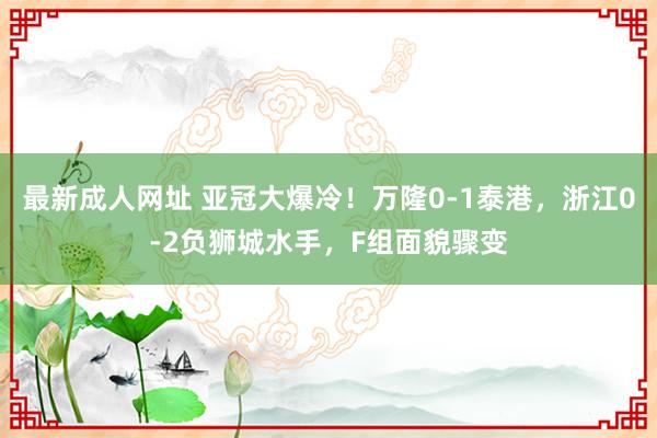 最新成人网址 亚冠大爆冷！万隆0-1泰港，浙江0-2负狮城水手，F组面貌骤变