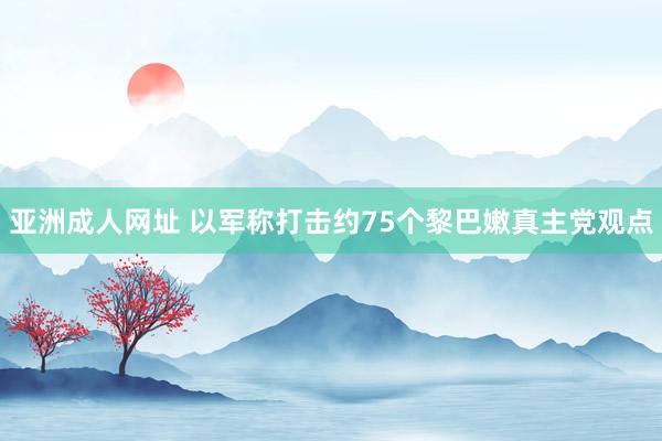 亚洲成人网址 以军称打击约75个黎巴嫩真主党观点