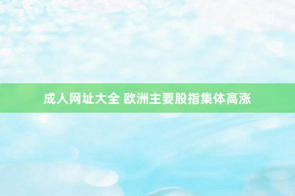 成人网址大全 欧洲主要股指集体高涨