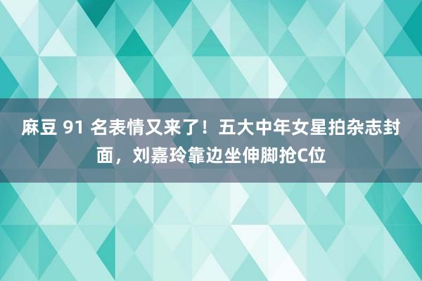 麻豆 91 名表情又来了！五大中年女星拍杂志封面，刘嘉玲靠边坐伸脚抢C位