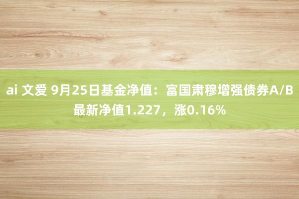 ai 文爱 9月25日基金净值：富国肃穆增强债券A/B最新净值1.227，涨0.16%