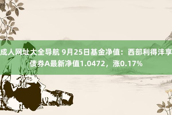 成人网址大全导航 9月25日基金净值：西部利得沣享债券A最新净值1.0472，涨0.17%