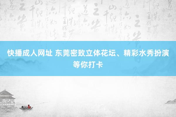 快播成人网址 东莞密致立体花坛、精彩水秀扮演等你打卡