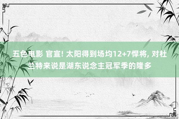 五色电影 官宣! 太阳得到场均12+7悍将， 对杜兰特来说是湖东说念主冠军季的隆多