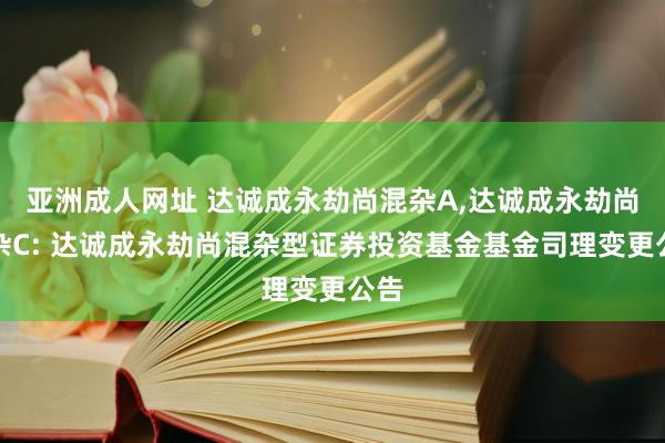 亚洲成人网址 达诚成永劫尚混杂A，达诚成永劫尚混杂C: 达诚成永劫尚混杂型证券投资基金基金司理变更公告