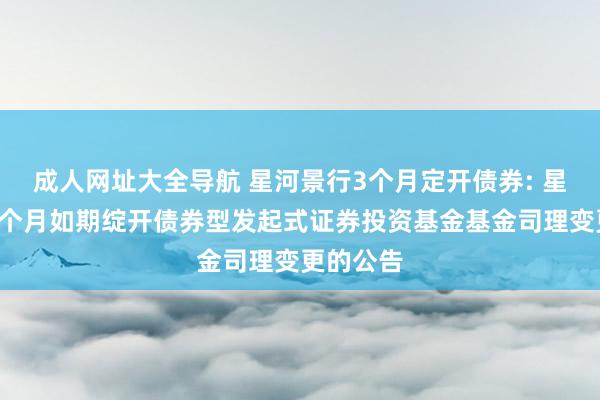 成人网址大全导航 星河景行3个月定开债券: 星河景行3个月如期绽开债券型发起式证券投资基金基金司理变更的公告