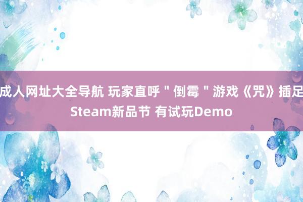 成人网址大全导航 玩家直呼＂倒霉＂游戏《咒》插足Steam新品节 有试玩Demo