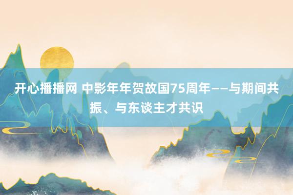 开心播播网 中影年年贺故国75周年——与期间共振、与东谈主才共识