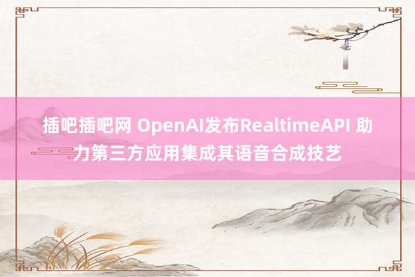 插吧插吧网 OpenAI发布RealtimeAPI 助力第三方应用集成其语音合成技艺