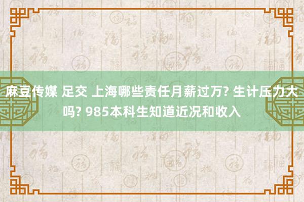 麻豆传媒 足交 上海哪些责任月薪过万? 生计压力大吗? 985本科生知道近况和收入