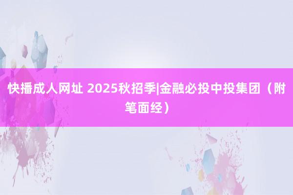 快播成人网址 2025秋招季|金融必投中投集团（附笔面经）