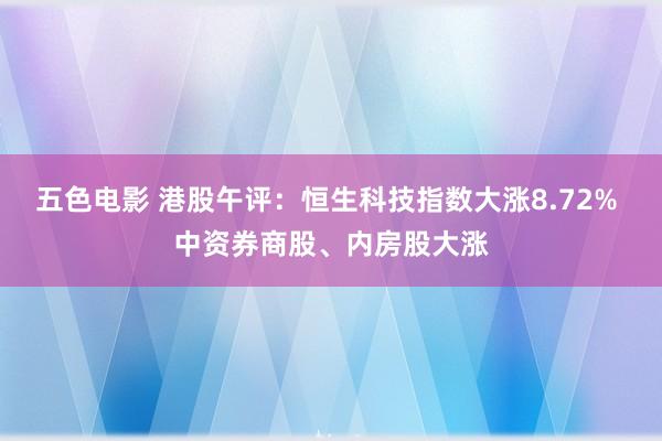 五色电影 港股午评：恒生科技指数大涨8.72% 中资券商股、内房股大涨