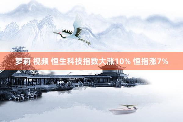 萝莉 视频 恒生科技指数大涨10% 恒指涨7%