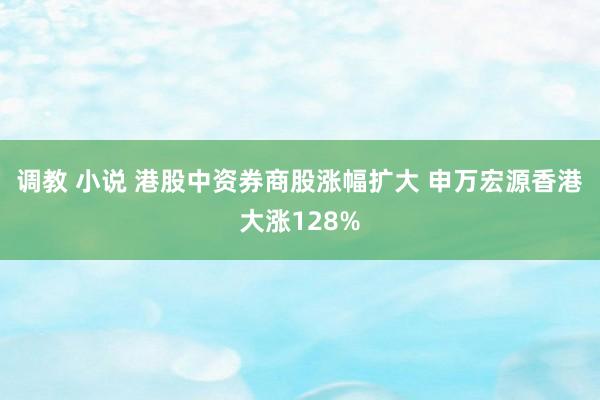 调教 小说 港股中资券商股涨幅扩大 申万宏源香港大涨128%