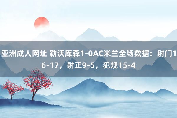 亚洲成人网址 勒沃库森1-0AC米兰全场数据：射门16-17，射正9-5，犯规15-4