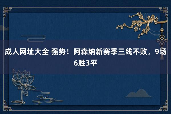 成人网址大全 强势！阿森纳新赛季三线不败，9场6胜3平