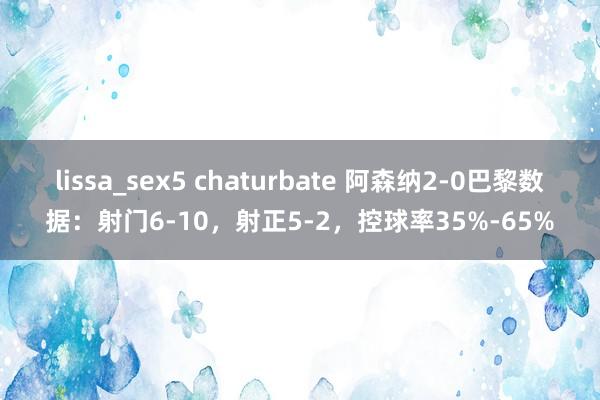 lissa_sex5 chaturbate 阿森纳2-0巴黎数据：射门6-10，射正5-2，控球率35%-65%