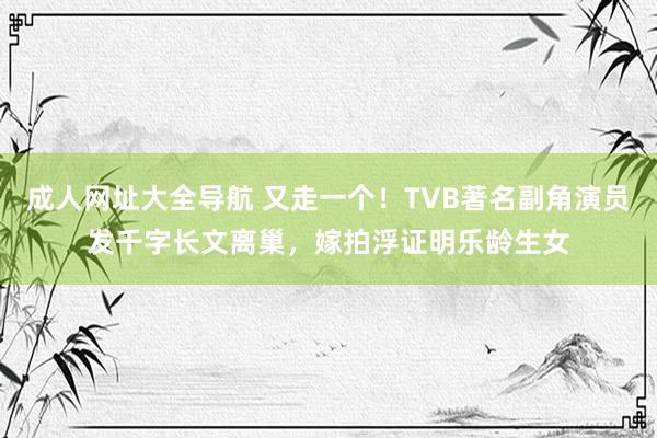 成人网址大全导航 又走一个！TVB著名副角演员发千字长文离巢，嫁拍浮证明乐龄生女