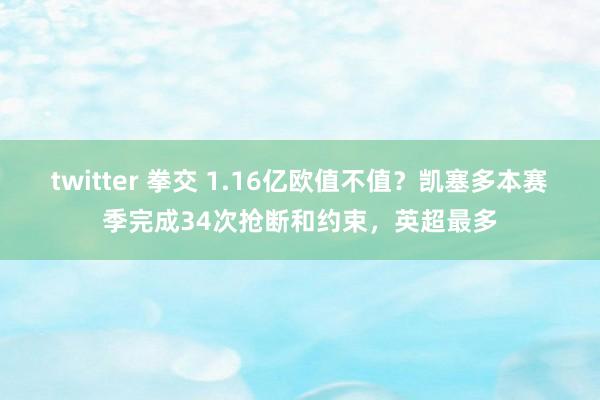 twitter 拳交 1.16亿欧值不值？凯塞多本赛季完成34次抢断和约束，英超最多