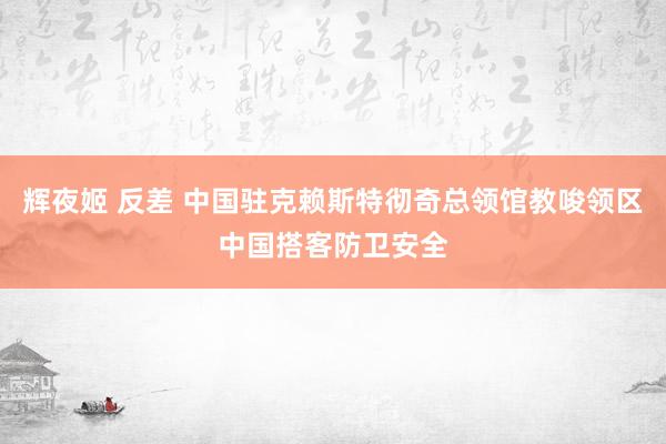 辉夜姬 反差 中国驻克赖斯特彻奇总领馆教唆领区中国搭客防卫安全