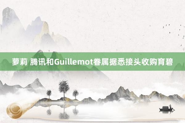 萝莉 腾讯和Guillemot眷属据悉接头收购育碧