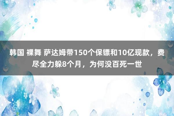 韩国 裸舞 萨达姆带150个保镖和10亿现款，费尽全力躲8个月，为何没百死一世