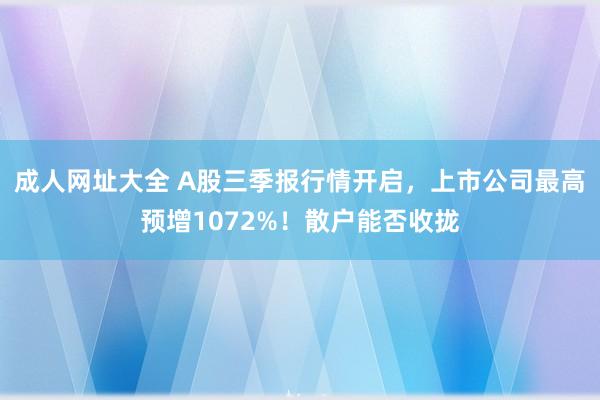 成人网址大全 A股三季报行情开启，上市公司最高预增1072%！散户能否收拢