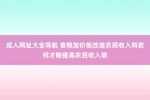 成人网址大全导航 食粮加价能改造农民收入吗若何才略提高农民收入呢