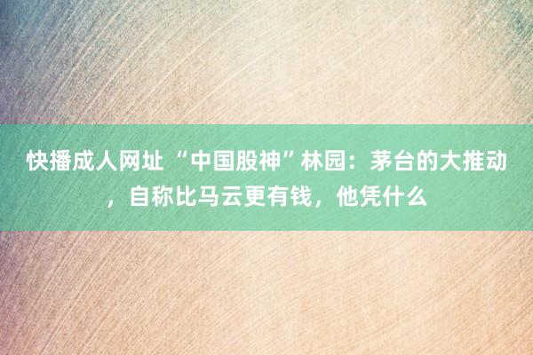 快播成人网址 “中国股神”林园：茅台的大推动，自称比马云更有钱，他凭什么