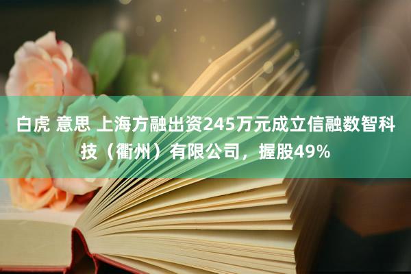 白虎 意思 上海方融出资245万元成立信融数智科技（衢州）有限公司，握股49%