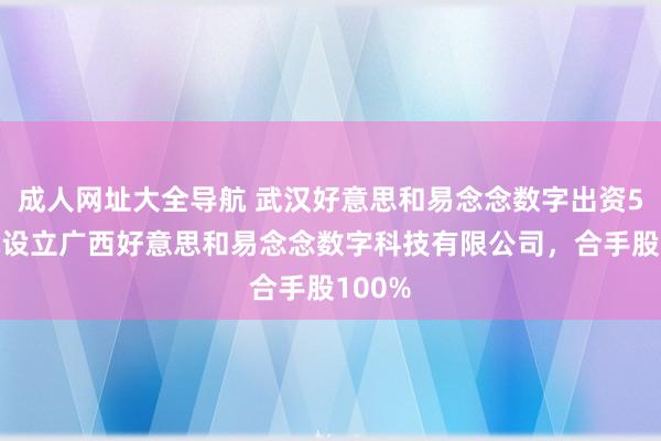 成人网址大全导航 武汉好意思和易念念数字出资50万元设立广西好意思和易念念数字科技有限公司，合手股100%