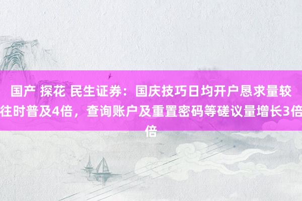 国产 探花 民生证券：国庆技巧日均开户恳求量较往时普及4倍，查询账户及重置密码等磋议量增长3倍